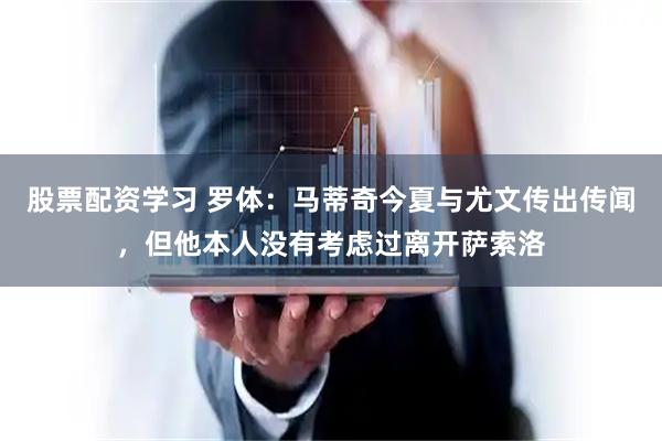 股票配资学习 罗体：马蒂奇今夏与尤文传出传闻，但他本人没有考虑过离开萨索洛