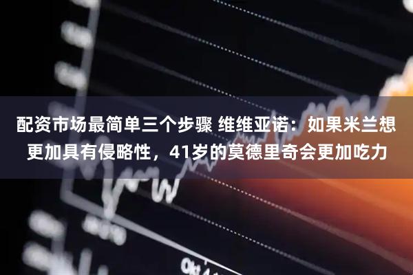 配资市场最简单三个步骤 维维亚诺：如果米兰想更加具有侵略性，41岁的莫德里奇会更加吃力