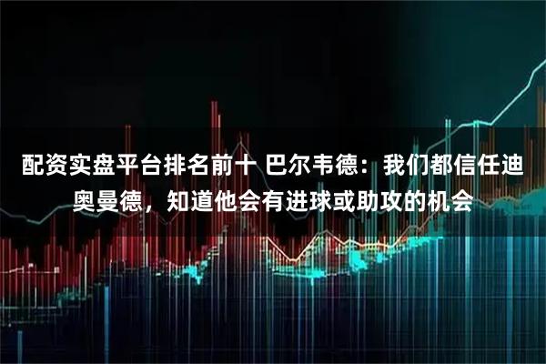 配资实盘平台排名前十 巴尔韦德：我们都信任迪奥曼德，知道他会有进球或助攻的机会