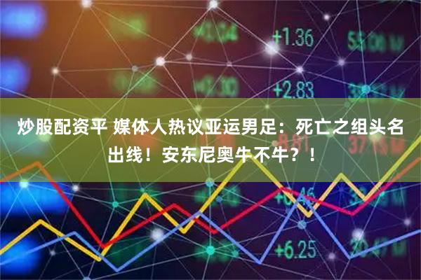 炒股配资平 媒体人热议亚运男足：死亡之组头名出线！安东尼奥牛不牛？！