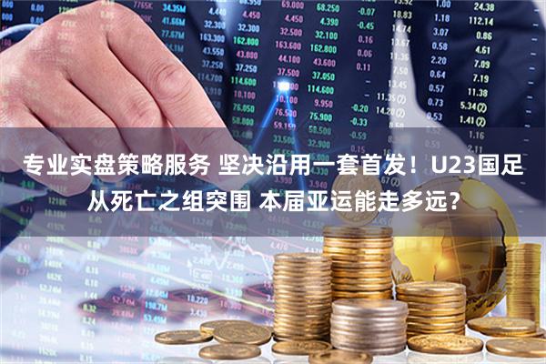 专业实盘策略服务 坚决沿用一套首发！U23国足从死亡之组突围 本届亚运能走多远？