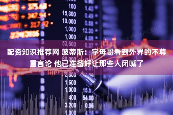 配资知识推荐网 波蒂斯：字母哥看到外界的不尊重言论 他已准备好让那些人闭嘴了